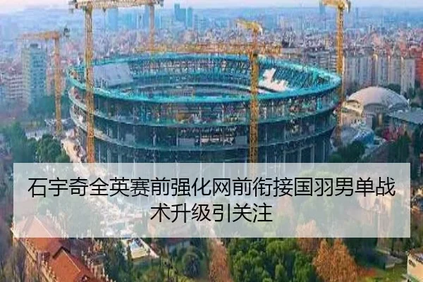 石宇奇全英赛前强化网前衔接国羽男单战术升级引关注